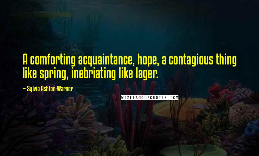 Sylvia Ashton-Warner Quotes: A comforting acquaintance, hope, a contagious thing like spring, inebriating like lager.