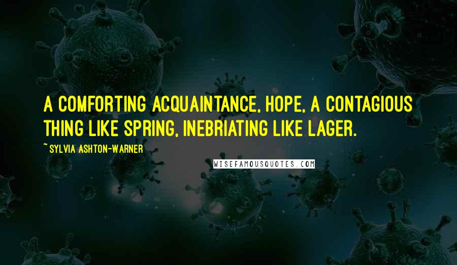 Sylvia Ashton-Warner Quotes: A comforting acquaintance, hope, a contagious thing like spring, inebriating like lager.