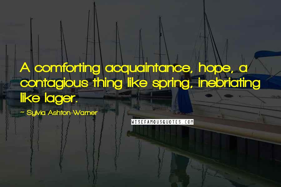 Sylvia Ashton-Warner Quotes: A comforting acquaintance, hope, a contagious thing like spring, inebriating like lager.