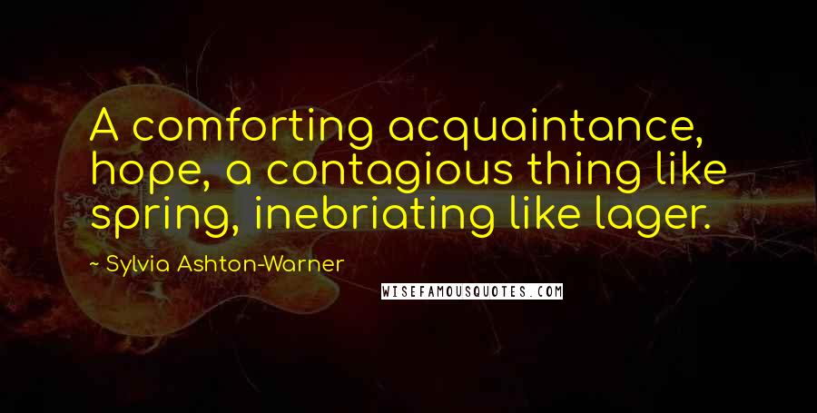 Sylvia Ashton-Warner Quotes: A comforting acquaintance, hope, a contagious thing like spring, inebriating like lager.