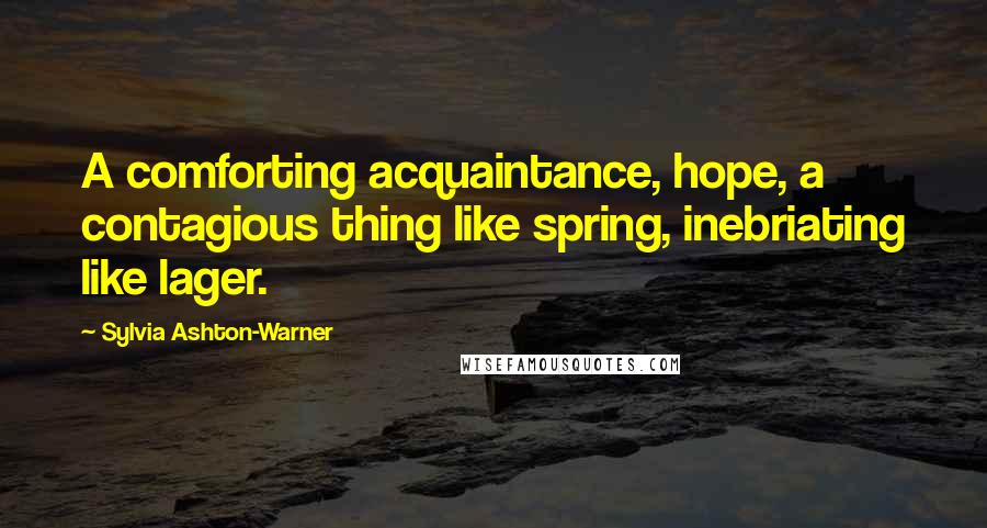 Sylvia Ashton-Warner Quotes: A comforting acquaintance, hope, a contagious thing like spring, inebriating like lager.