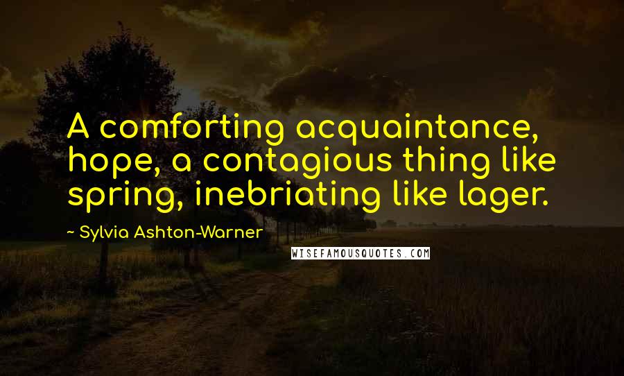 Sylvia Ashton-Warner Quotes: A comforting acquaintance, hope, a contagious thing like spring, inebriating like lager.