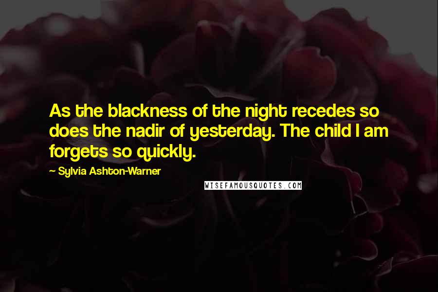 Sylvia Ashton-Warner Quotes: As the blackness of the night recedes so does the nadir of yesterday. The child I am forgets so quickly.