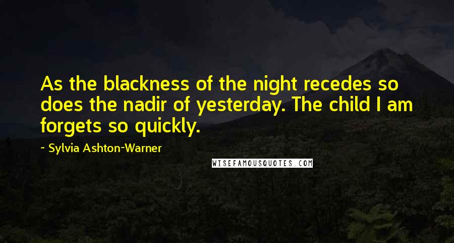 Sylvia Ashton-Warner Quotes: As the blackness of the night recedes so does the nadir of yesterday. The child I am forgets so quickly.