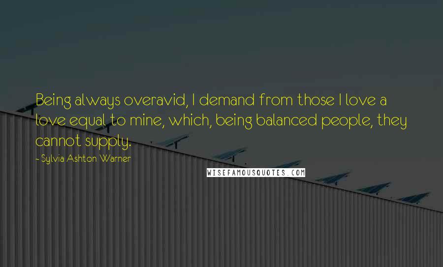 Sylvia Ashton-Warner Quotes: Being always overavid, I demand from those I love a love equal to mine, which, being balanced people, they cannot supply.