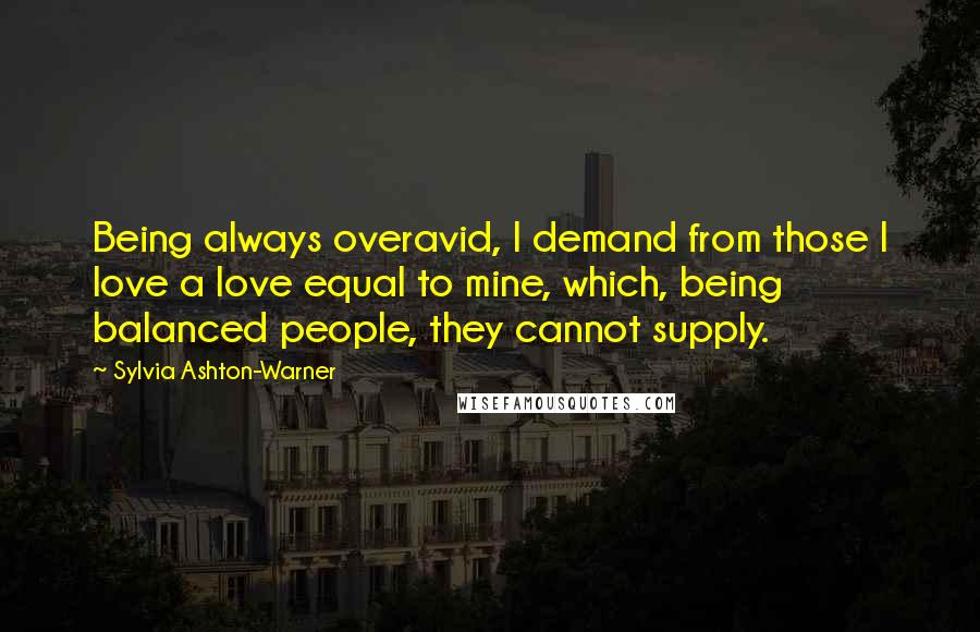 Sylvia Ashton-Warner Quotes: Being always overavid, I demand from those I love a love equal to mine, which, being balanced people, they cannot supply.