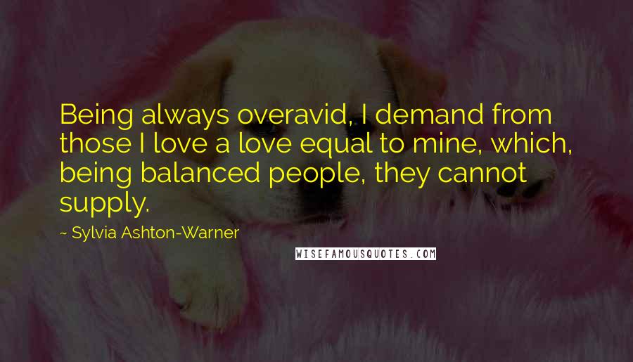 Sylvia Ashton-Warner Quotes: Being always overavid, I demand from those I love a love equal to mine, which, being balanced people, they cannot supply.