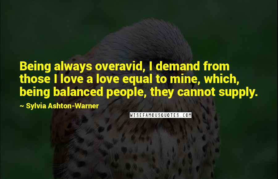 Sylvia Ashton-Warner Quotes: Being always overavid, I demand from those I love a love equal to mine, which, being balanced people, they cannot supply.