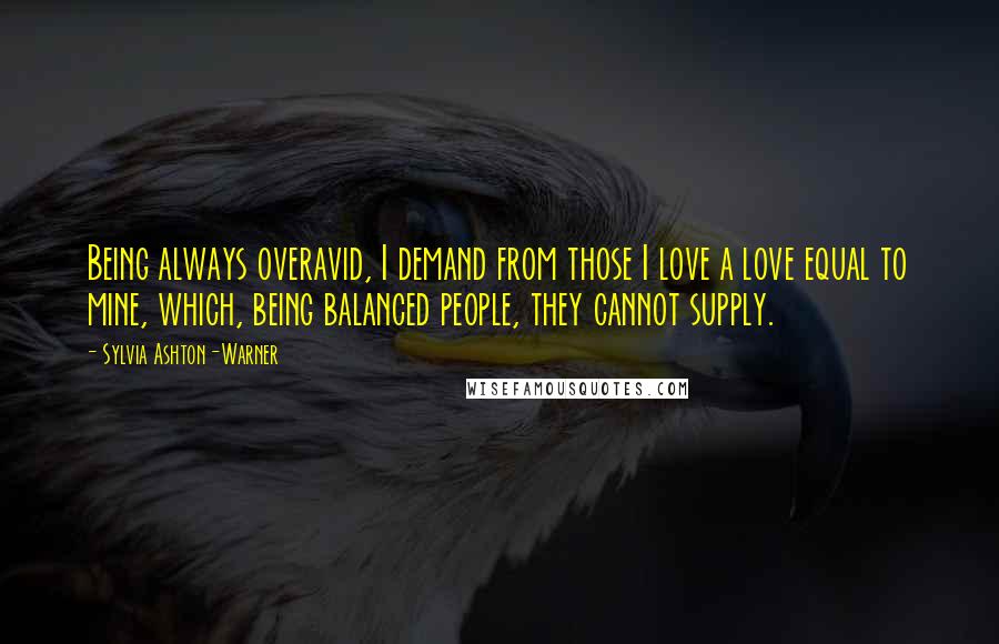 Sylvia Ashton-Warner Quotes: Being always overavid, I demand from those I love a love equal to mine, which, being balanced people, they cannot supply.