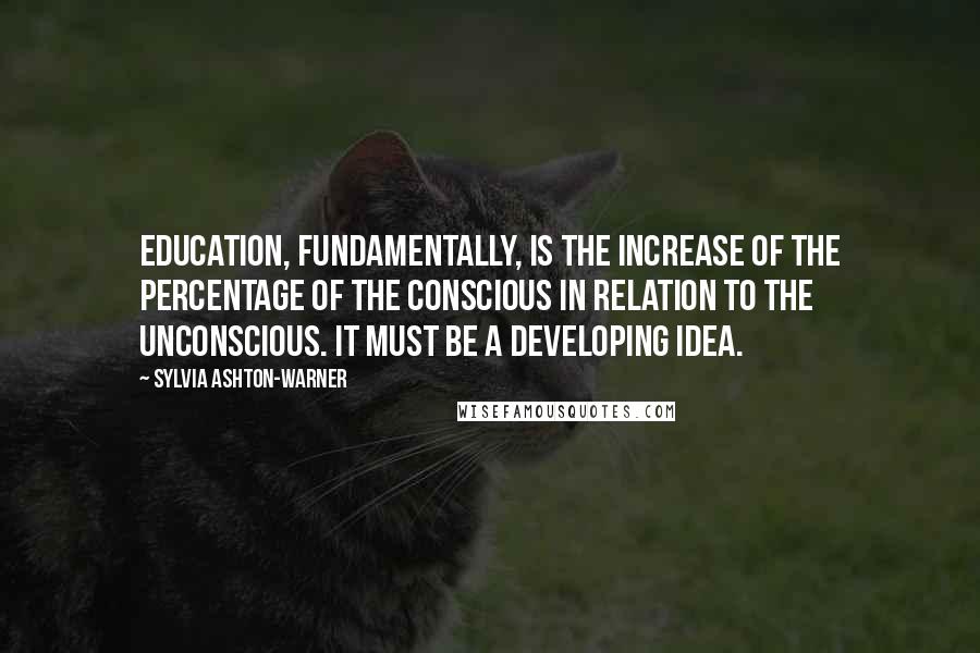 Sylvia Ashton-Warner Quotes: Education, fundamentally, is the increase of the percentage of the conscious in relation to the unconscious. It must be a developing idea.
