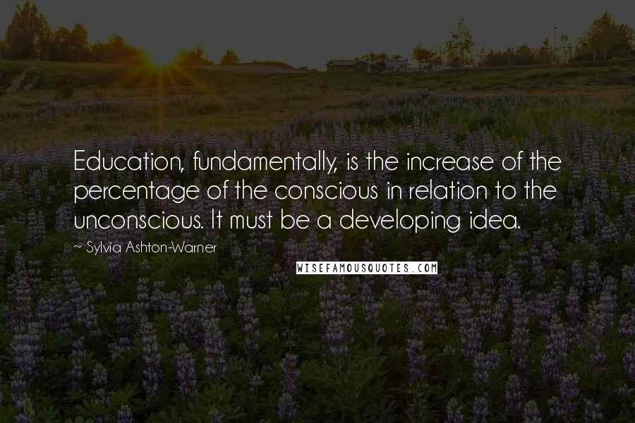 Sylvia Ashton-Warner Quotes: Education, fundamentally, is the increase of the percentage of the conscious in relation to the unconscious. It must be a developing idea.