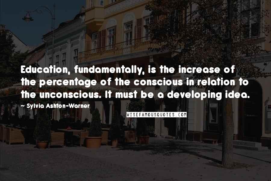 Sylvia Ashton-Warner Quotes: Education, fundamentally, is the increase of the percentage of the conscious in relation to the unconscious. It must be a developing idea.