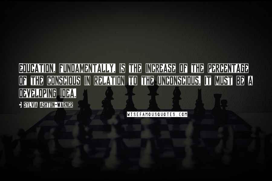 Sylvia Ashton-Warner Quotes: Education, fundamentally, is the increase of the percentage of the conscious in relation to the unconscious. It must be a developing idea.