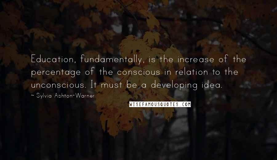 Sylvia Ashton-Warner Quotes: Education, fundamentally, is the increase of the percentage of the conscious in relation to the unconscious. It must be a developing idea.