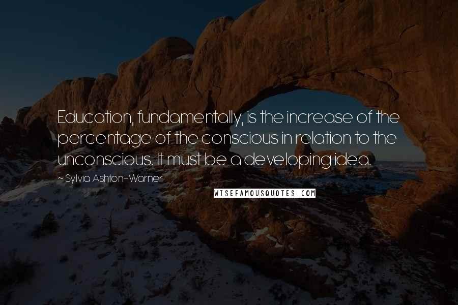 Sylvia Ashton-Warner Quotes: Education, fundamentally, is the increase of the percentage of the conscious in relation to the unconscious. It must be a developing idea.