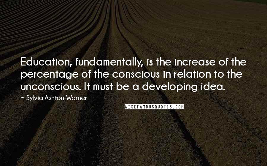 Sylvia Ashton-Warner Quotes: Education, fundamentally, is the increase of the percentage of the conscious in relation to the unconscious. It must be a developing idea.