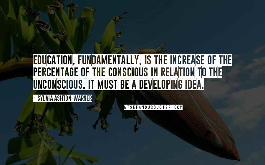 Sylvia Ashton-Warner Quotes: Education, fundamentally, is the increase of the percentage of the conscious in relation to the unconscious. It must be a developing idea.