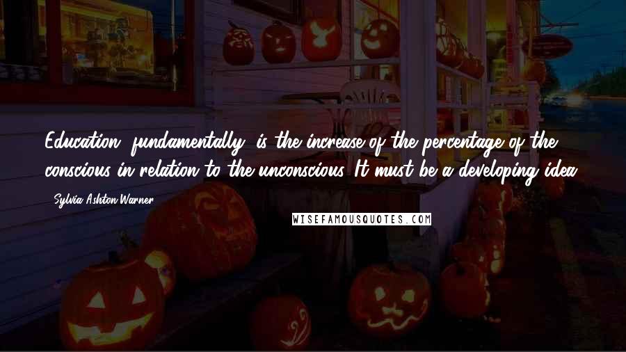 Sylvia Ashton-Warner Quotes: Education, fundamentally, is the increase of the percentage of the conscious in relation to the unconscious. It must be a developing idea.