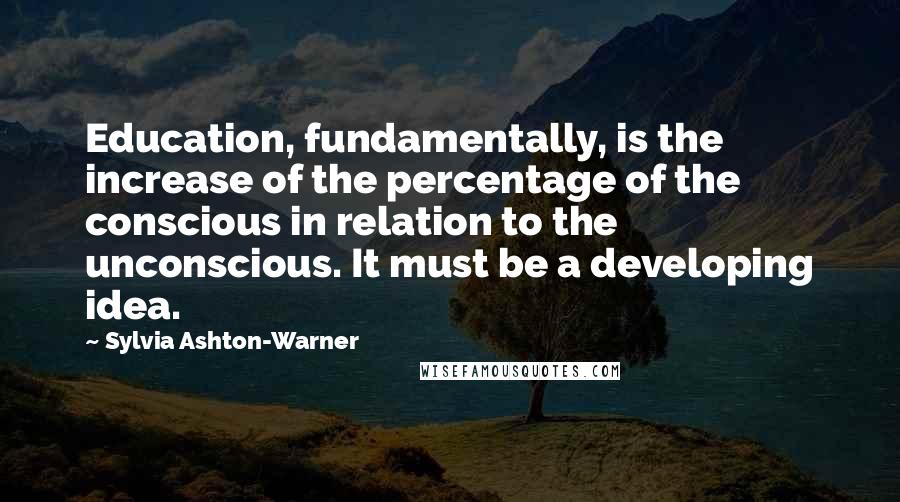 Sylvia Ashton-Warner Quotes: Education, fundamentally, is the increase of the percentage of the conscious in relation to the unconscious. It must be a developing idea.