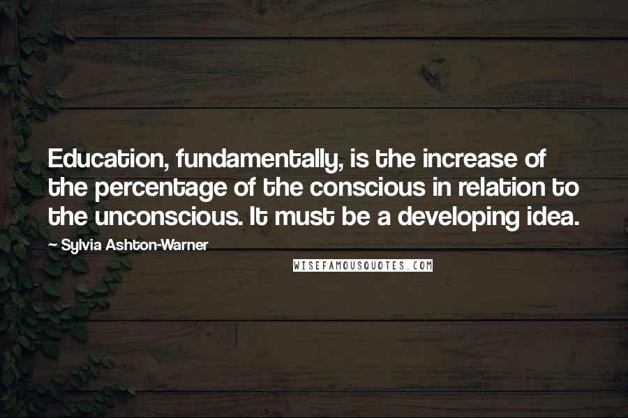 Sylvia Ashton-Warner Quotes: Education, fundamentally, is the increase of the percentage of the conscious in relation to the unconscious. It must be a developing idea.