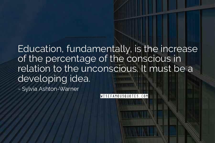 Sylvia Ashton-Warner Quotes: Education, fundamentally, is the increase of the percentage of the conscious in relation to the unconscious. It must be a developing idea.