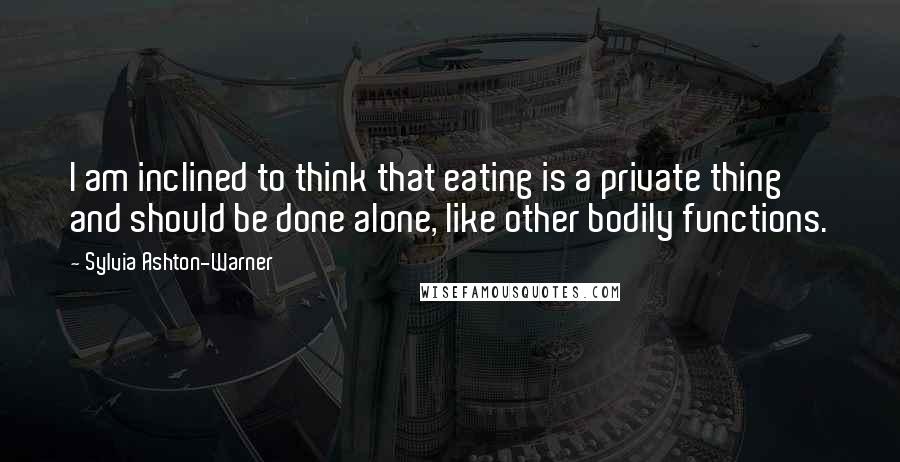 Sylvia Ashton-Warner Quotes: I am inclined to think that eating is a private thing and should be done alone, like other bodily functions.