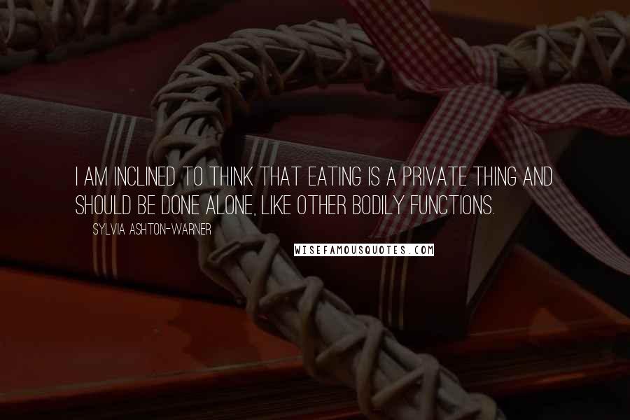 Sylvia Ashton-Warner Quotes: I am inclined to think that eating is a private thing and should be done alone, like other bodily functions.