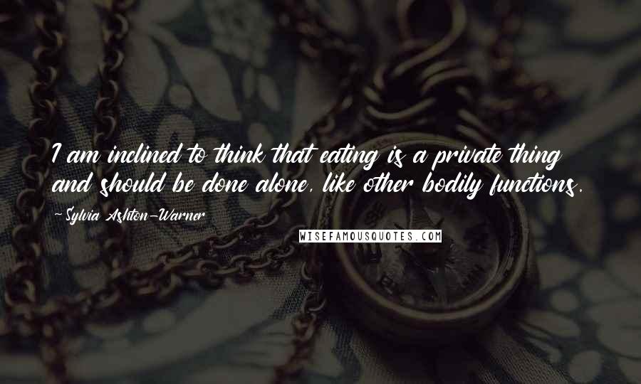 Sylvia Ashton-Warner Quotes: I am inclined to think that eating is a private thing and should be done alone, like other bodily functions.