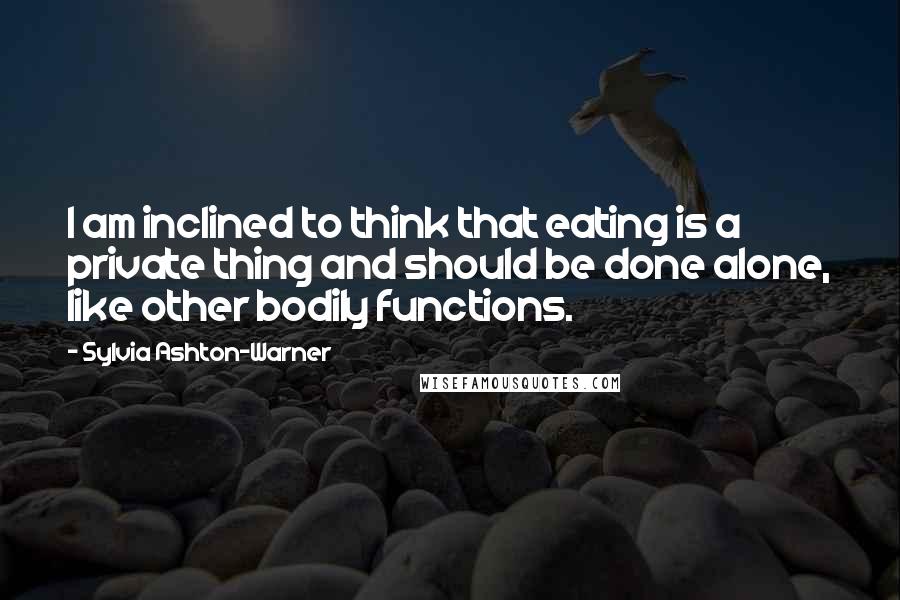Sylvia Ashton-Warner Quotes: I am inclined to think that eating is a private thing and should be done alone, like other bodily functions.