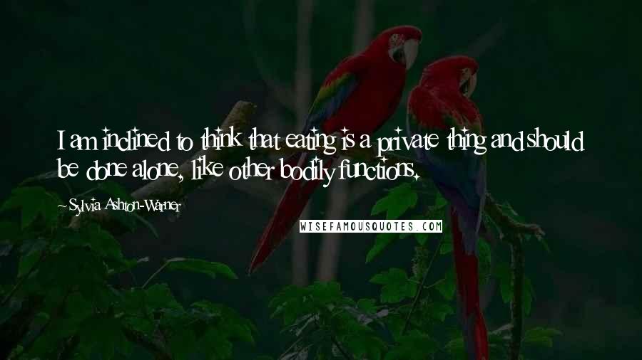 Sylvia Ashton-Warner Quotes: I am inclined to think that eating is a private thing and should be done alone, like other bodily functions.