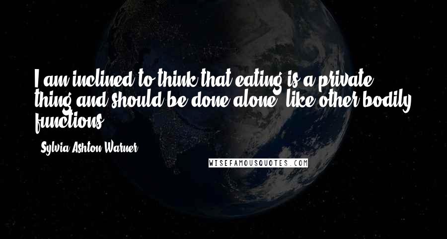 Sylvia Ashton-Warner Quotes: I am inclined to think that eating is a private thing and should be done alone, like other bodily functions.