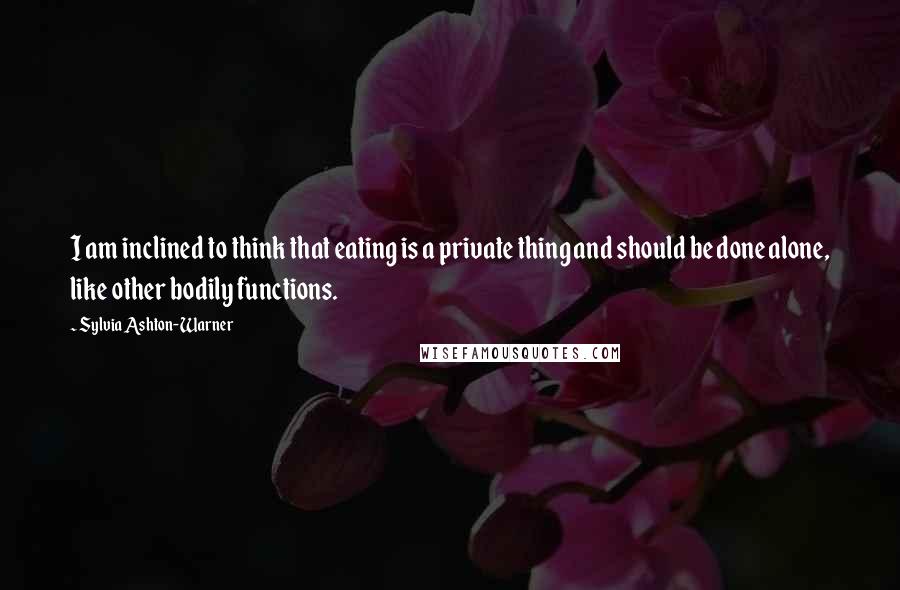 Sylvia Ashton-Warner Quotes: I am inclined to think that eating is a private thing and should be done alone, like other bodily functions.