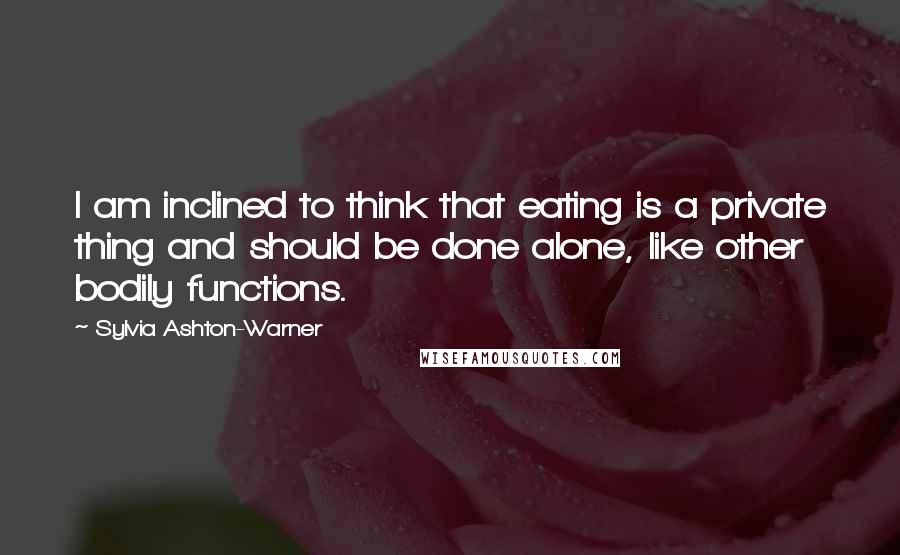 Sylvia Ashton-Warner Quotes: I am inclined to think that eating is a private thing and should be done alone, like other bodily functions.