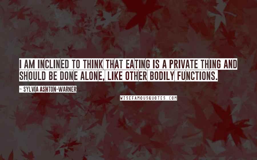Sylvia Ashton-Warner Quotes: I am inclined to think that eating is a private thing and should be done alone, like other bodily functions.