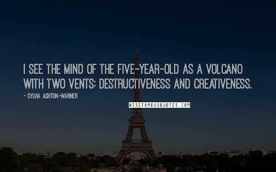Sylvia Ashton-Warner Quotes: I see the mind of the five-year-old as a volcano with two vents: destructiveness and creativeness.