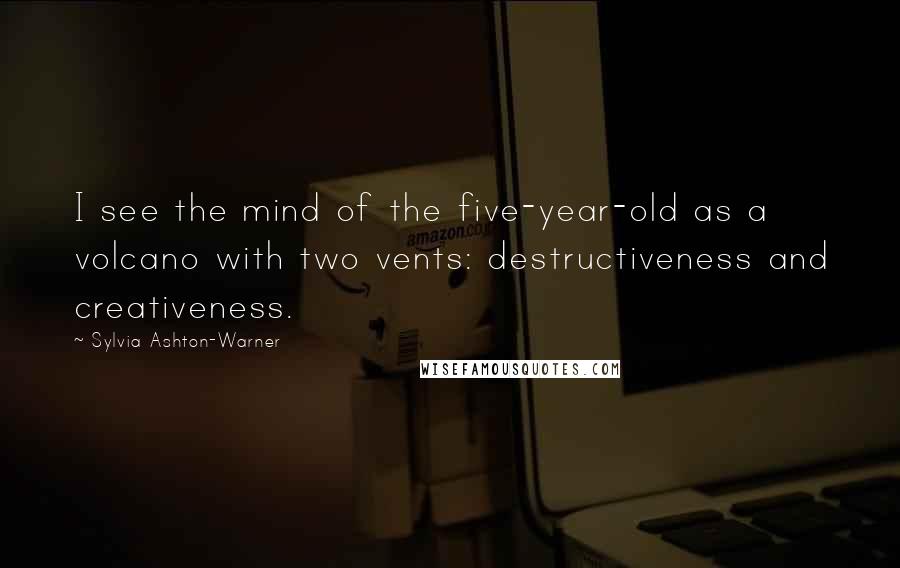 Sylvia Ashton-Warner Quotes: I see the mind of the five-year-old as a volcano with two vents: destructiveness and creativeness.