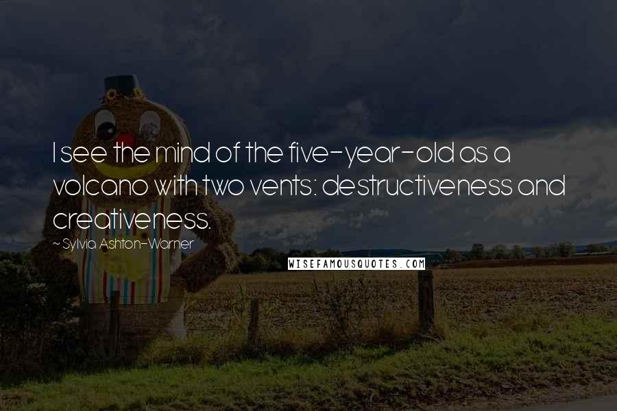 Sylvia Ashton-Warner Quotes: I see the mind of the five-year-old as a volcano with two vents: destructiveness and creativeness.