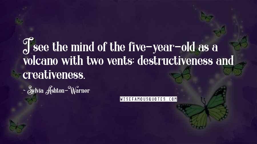 Sylvia Ashton-Warner Quotes: I see the mind of the five-year-old as a volcano with two vents: destructiveness and creativeness.