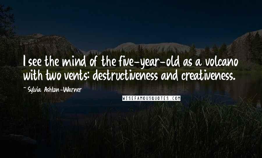Sylvia Ashton-Warner Quotes: I see the mind of the five-year-old as a volcano with two vents: destructiveness and creativeness.