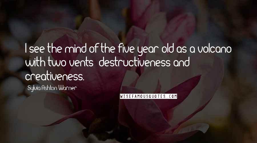 Sylvia Ashton-Warner Quotes: I see the mind of the five-year-old as a volcano with two vents: destructiveness and creativeness.