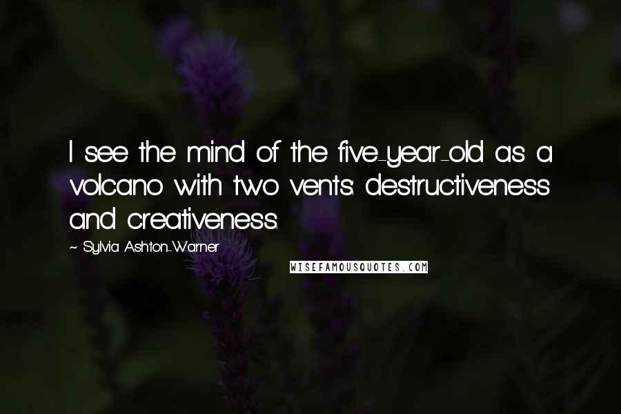 Sylvia Ashton-Warner Quotes: I see the mind of the five-year-old as a volcano with two vents: destructiveness and creativeness.