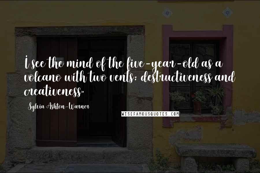 Sylvia Ashton-Warner Quotes: I see the mind of the five-year-old as a volcano with two vents: destructiveness and creativeness.