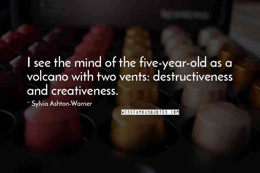 Sylvia Ashton-Warner Quotes: I see the mind of the five-year-old as a volcano with two vents: destructiveness and creativeness.