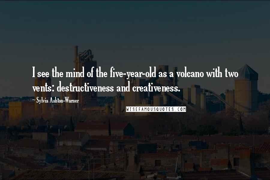 Sylvia Ashton-Warner Quotes: I see the mind of the five-year-old as a volcano with two vents: destructiveness and creativeness.