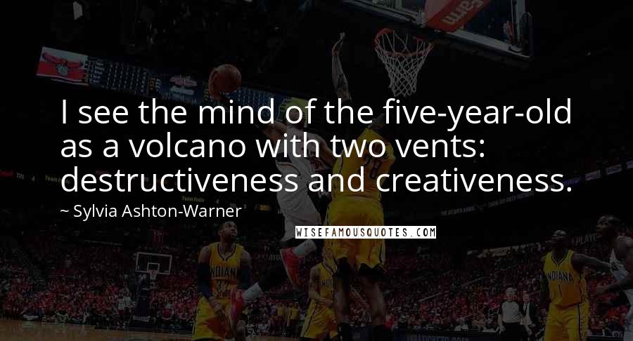 Sylvia Ashton-Warner Quotes: I see the mind of the five-year-old as a volcano with two vents: destructiveness and creativeness.