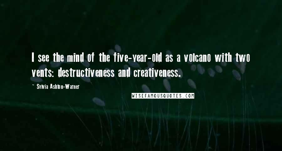 Sylvia Ashton-Warner Quotes: I see the mind of the five-year-old as a volcano with two vents: destructiveness and creativeness.