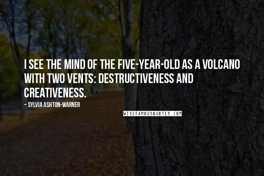 Sylvia Ashton-Warner Quotes: I see the mind of the five-year-old as a volcano with two vents: destructiveness and creativeness.