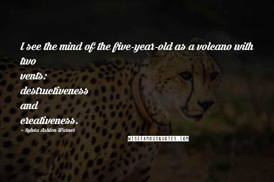 Sylvia Ashton-Warner Quotes: I see the mind of the five-year-old as a volcano with two vents: destructiveness and creativeness.