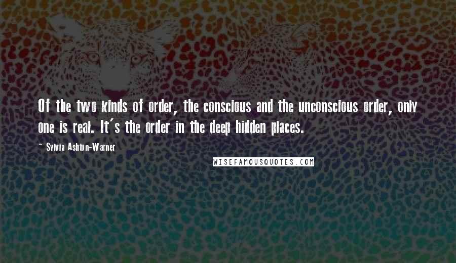 Sylvia Ashton-Warner Quotes: Of the two kinds of order, the conscious and the unconscious order, only one is real. It's the order in the deep hidden places.