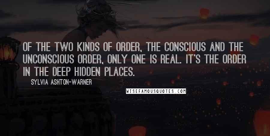 Sylvia Ashton-Warner Quotes: Of the two kinds of order, the conscious and the unconscious order, only one is real. It's the order in the deep hidden places.